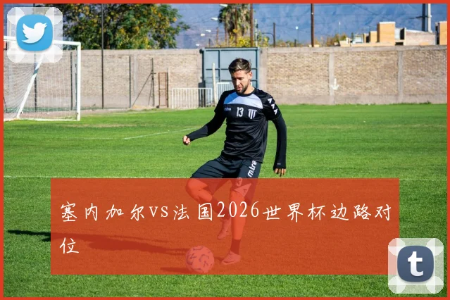 塞内加尔vs法国2026世界杯边路对位