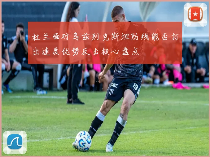 杜兰面对乌兹别克斯坦防线能否打出速度优势反击核心盘点