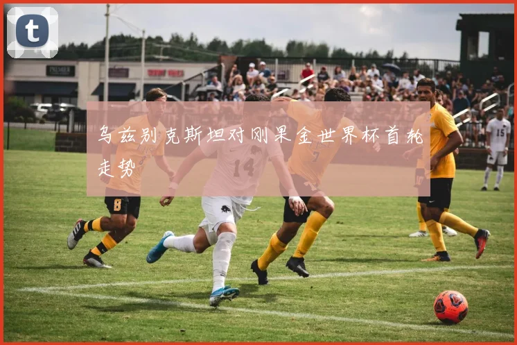 乌兹别克斯坦对刚果金世界杯首轮走势