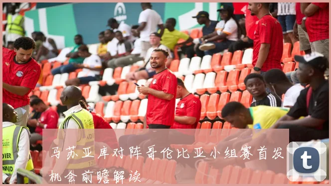 马苏亚库对阵哥伦比亚小组赛首发机会前瞻解读