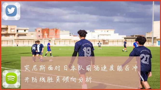 突尼斯面对日本队前场速度能否冲开防线胜负倾向分析