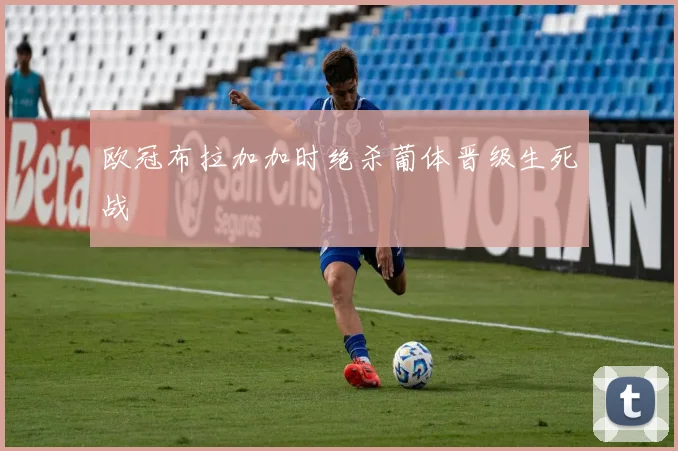 欧冠布拉加加时绝杀葡体晋级生死战