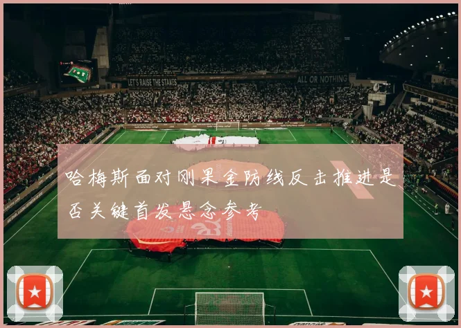 哈梅斯面对刚果金防线反击推进是否关键首发悬念参考