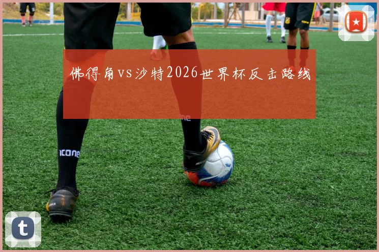 佛得角vs沙特2026世界杯反击路线