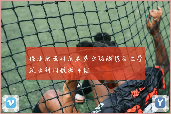 福法纳面对厄瓜多尔防线能否主导反击射门数据评估