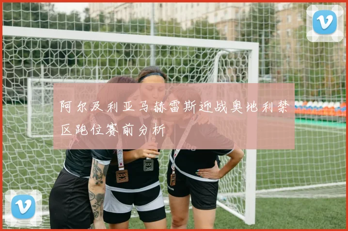 阿尔及利亚马赫雷斯迎战奥地利禁区跑位赛前分析
