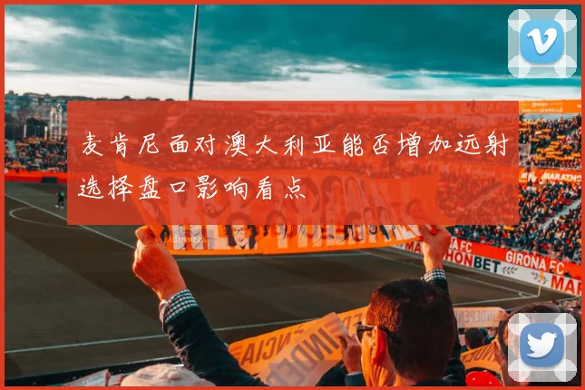 麦肯尼面对澳大利亚能否增加远射选择盘口影响看点