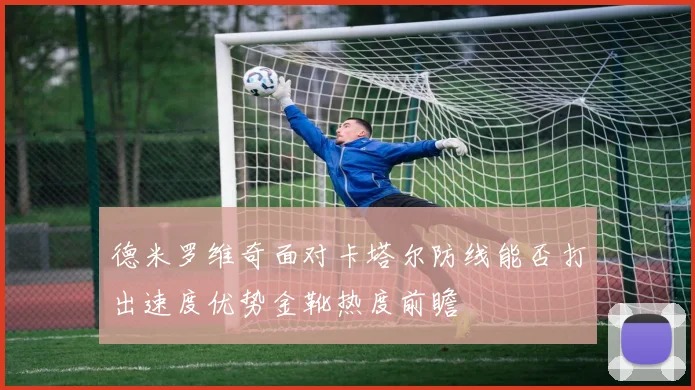 德米罗维奇面对卡塔尔防线能否打出速度优势金靴热度前瞻