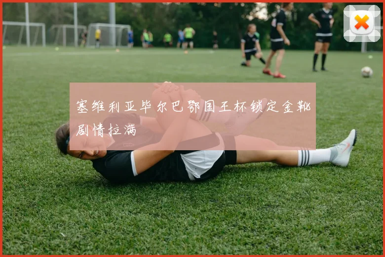 塞维利亚毕尔巴鄂国王杯锁定金靴剧情拉满