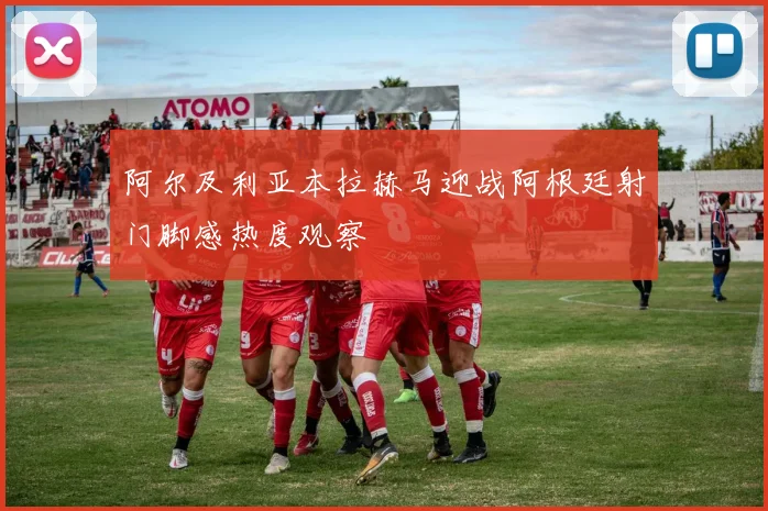 阿尔及利亚本拉赫马迎战阿根廷射门脚感热度观察