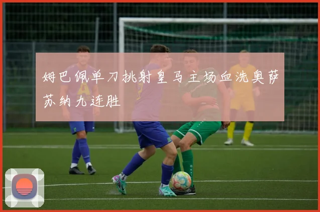 姆巴佩单刀挑射皇马主场血洗奥萨苏纳九连胜