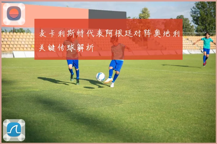 麦卡利斯特代表阿根廷对阵奥地利关键传球解析
