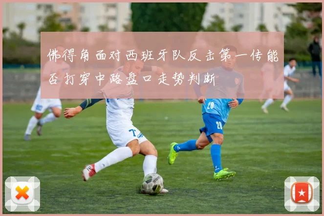 佛得角面对西班牙队反击第一传能否打穿中路盘口走势判断