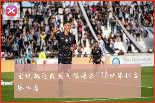 金玟哉范戴克同场爆发U20世界杯高燃回看