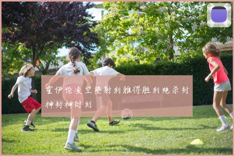 霍伊伦凌空垫射利雅得胜利绝杀封神封神时刻
