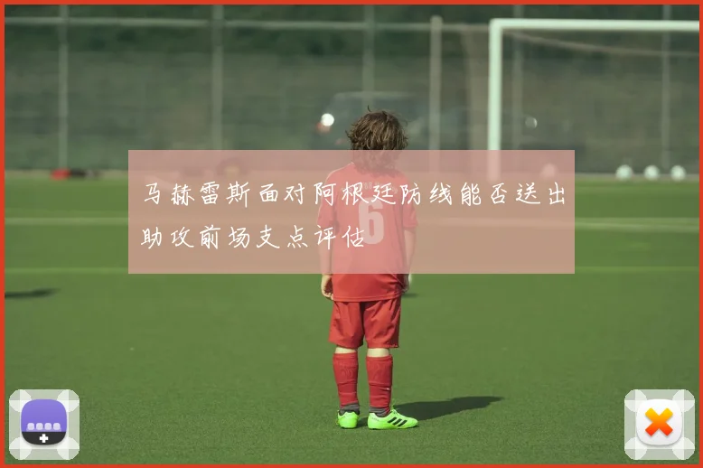 马赫雷斯面对阿根廷防线能否送出助攻前场支点评估