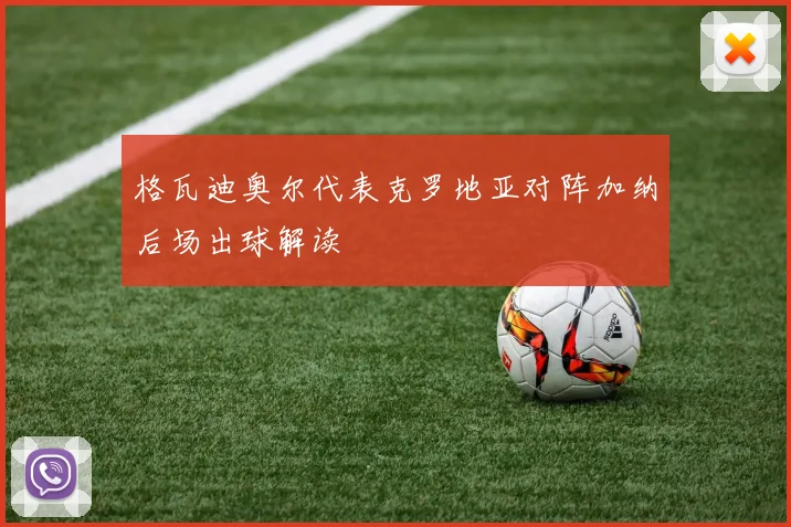 格瓦迪奥尔代表克罗地亚对阵加纳后场出球解读