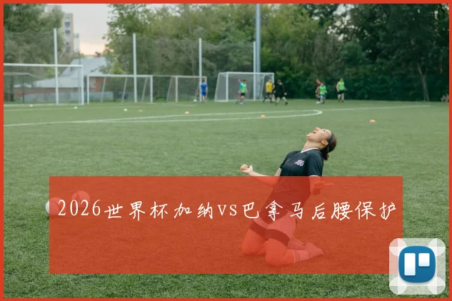 2026世界杯加纳vs巴拿马后腰保护