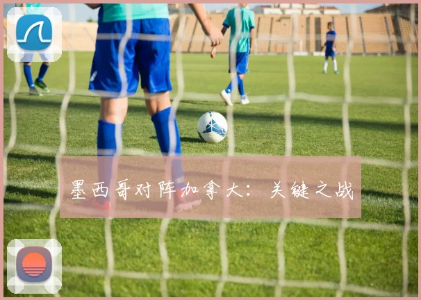 星空app登录入口 - 墨西哥对阵加拿大：关键之战