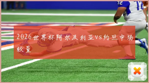 2026世界杯阿尔及利亚vs约旦中场较量