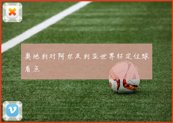 奥地利对阿尔及利亚世界杯定位球看点