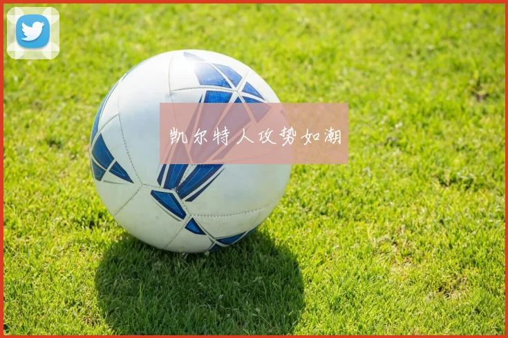 星空app登录入口 - 凯尔特人攻势如潮
