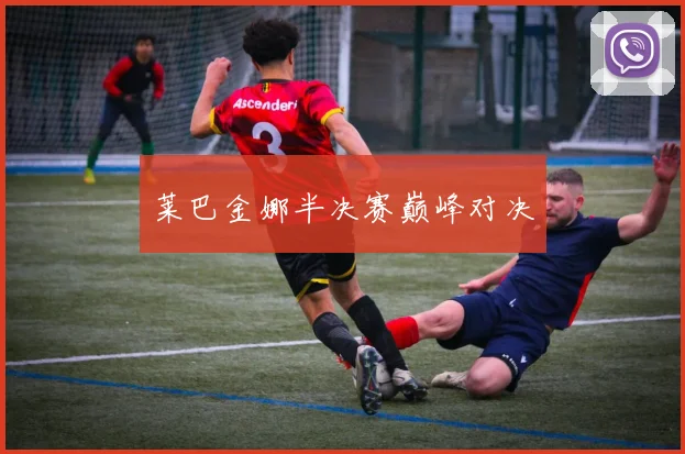 星空app登录入口 - 莱巴金娜半决赛巅峰对决