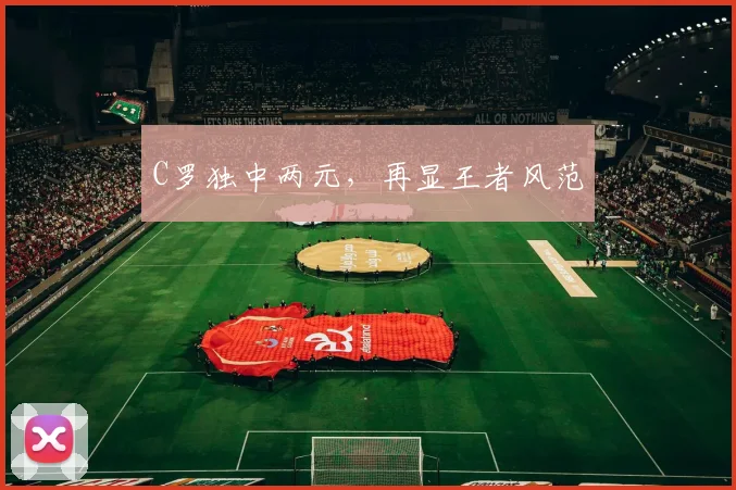 星空app登录入口 - C罗独中两元，再显王者风范