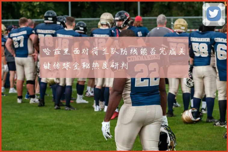 哈兹里面对荷兰队防线能否完成关键传球金靴热度研判