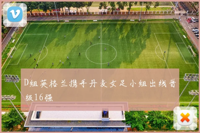 星空app登录入口 - D组英格兰携手丹麦女足小组出线晋级16强