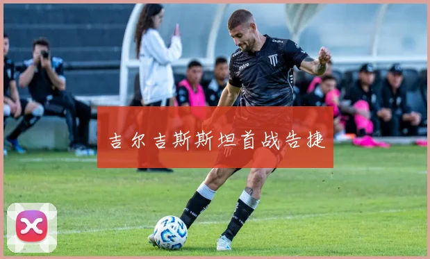 星空app登录入口 - 吉尔吉斯斯坦首战告捷