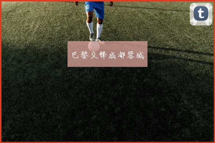 星空app登录入口 - 巴黎交锋成都蓉城