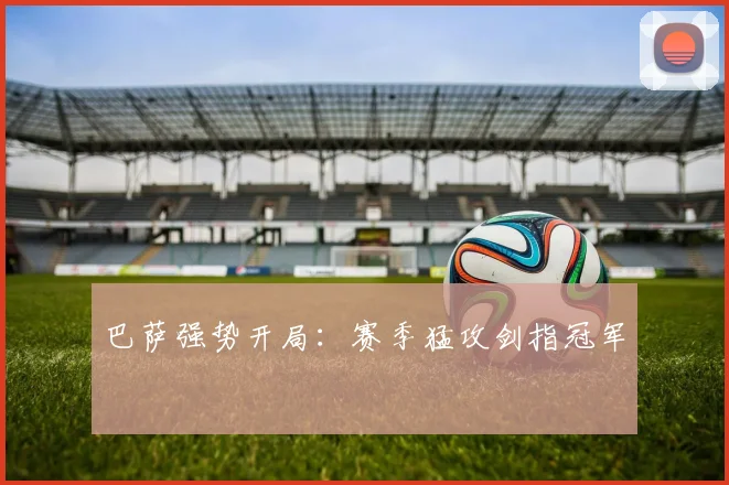 星空app登录入口 - 巴萨强势开局：赛季猛攻剑指冠军