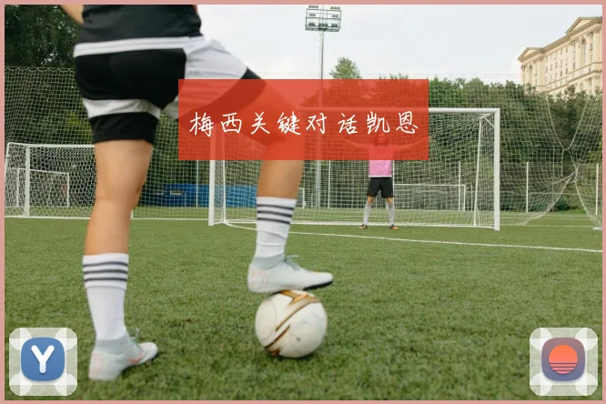 星空app登录入口 - 梅西关键对话凯恩