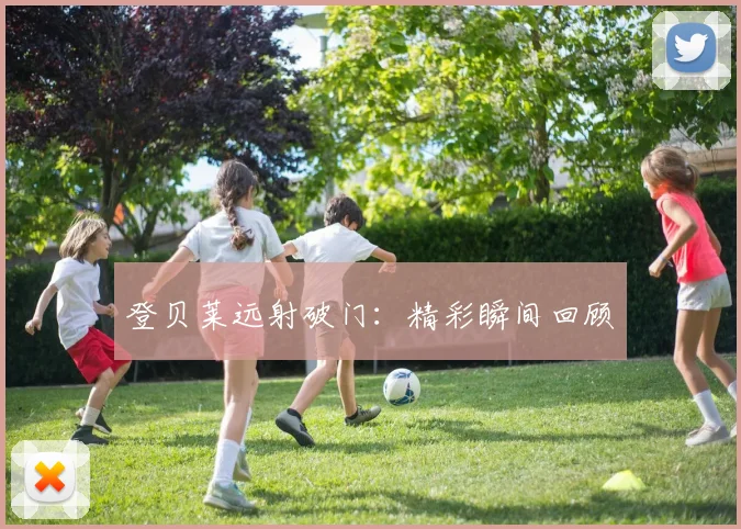星空app登录入口 - 登贝莱远射破门：精彩瞬间回顾