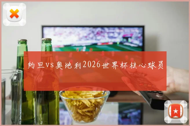 约旦vs奥地利2026世界杯核心球员