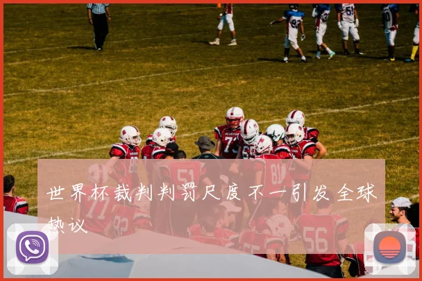 星空app登录入口 - 世界杯裁判判罚尺度不一引发全球热议