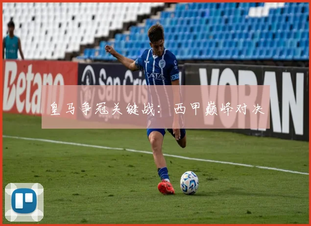 星空app登录入口 - 皇马争冠关键战：西甲巅峰对决
