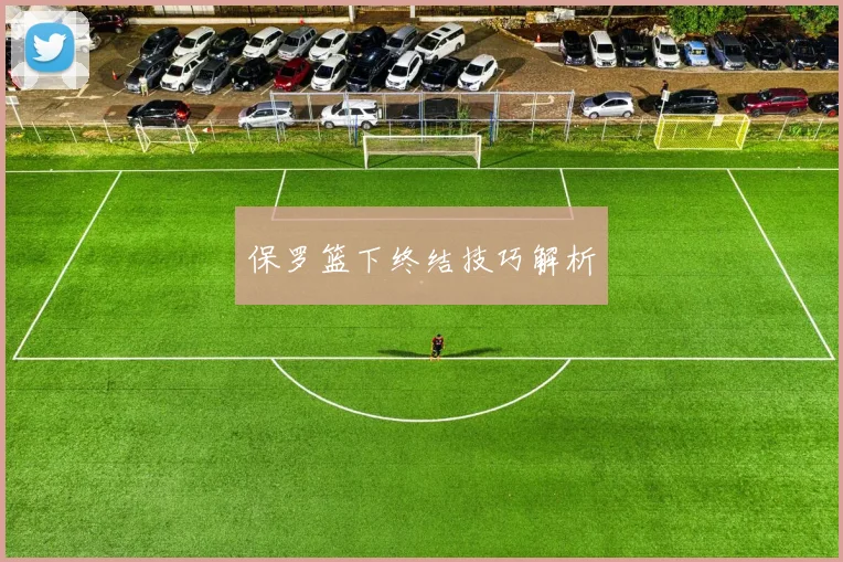 星空app登录入口 - 保罗篮下终结技巧解析