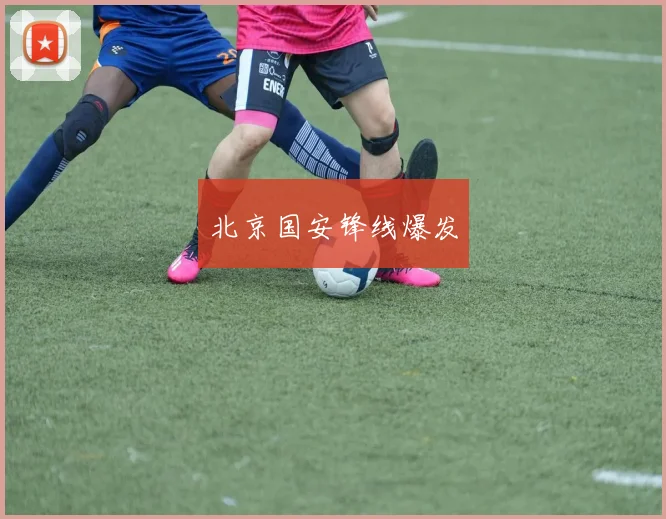 星空app登录入口 - 北京国安锋线爆发