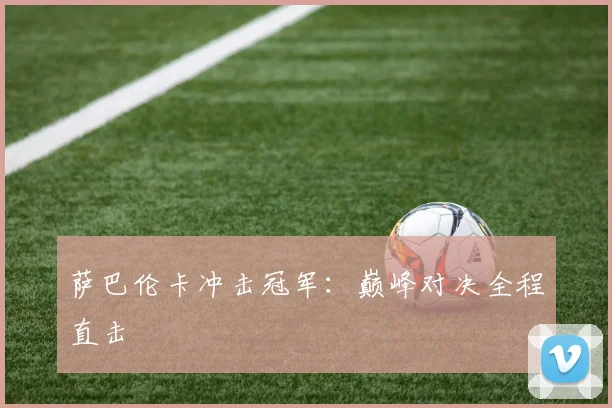 星空app登录入口 - 萨巴伦卡冲击冠军：巅峰对决全程直击