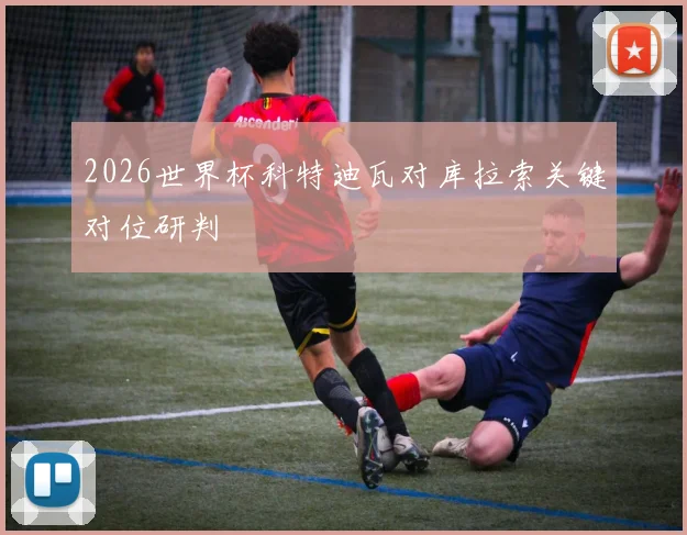 2026世界杯科特迪瓦对库拉索关键对位研判