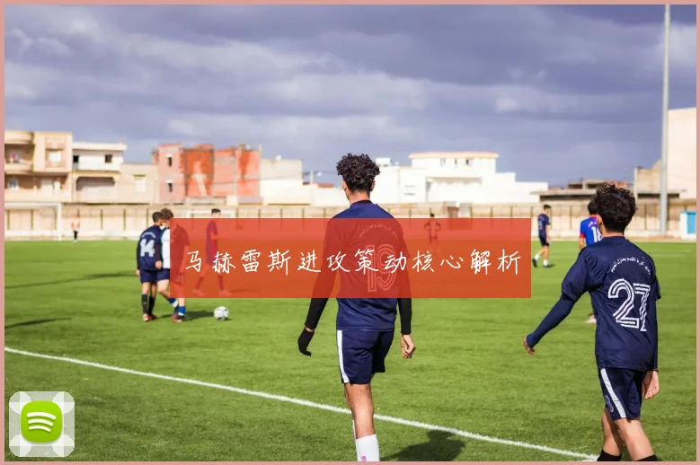 星空app登录入口 - 马赫雷斯进攻策动核心解析