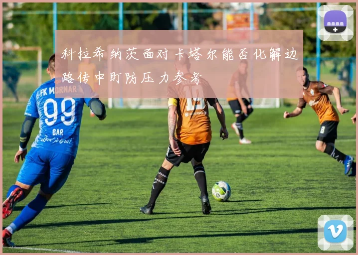 科拉希纳茨面对卡塔尔能否化解边路传中盯防压力参考