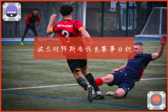 星空app登录入口 - 波兰对阵斯洛伐克赛事分析