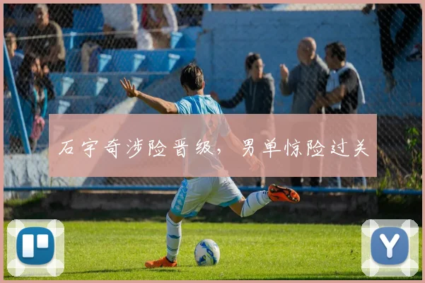 星空app登录入口 - 石宇奇涉险晋级，男单惊险过关