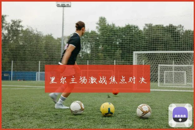 星空app登录入口 - 里尔主场激战焦点对决