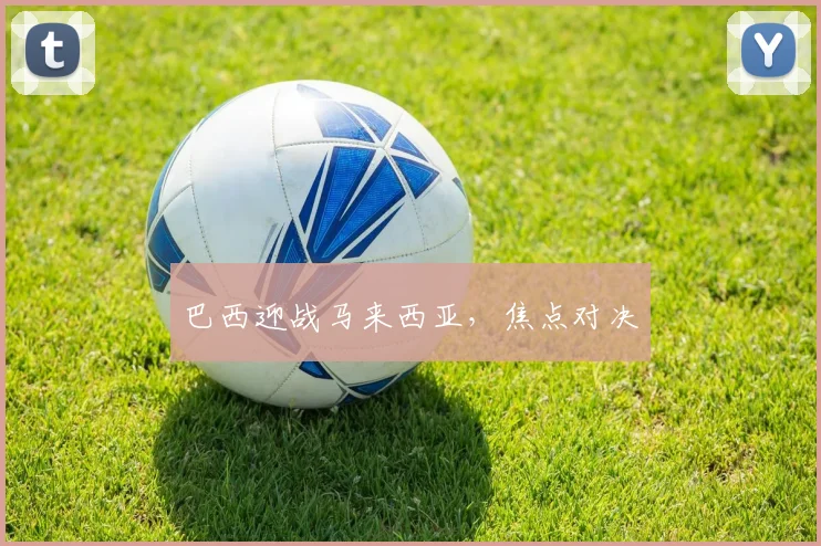 星空app登录入口 - 巴西迎战马来西亚，焦点对决