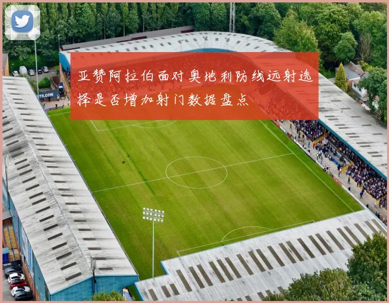 亚赞阿拉伯面对奥地利防线远射选择是否增加射门数据盘点