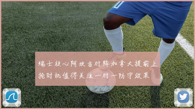 瑞士核心阿坎吉对阵加拿大提前上抢时机值得关注一对一防守效果